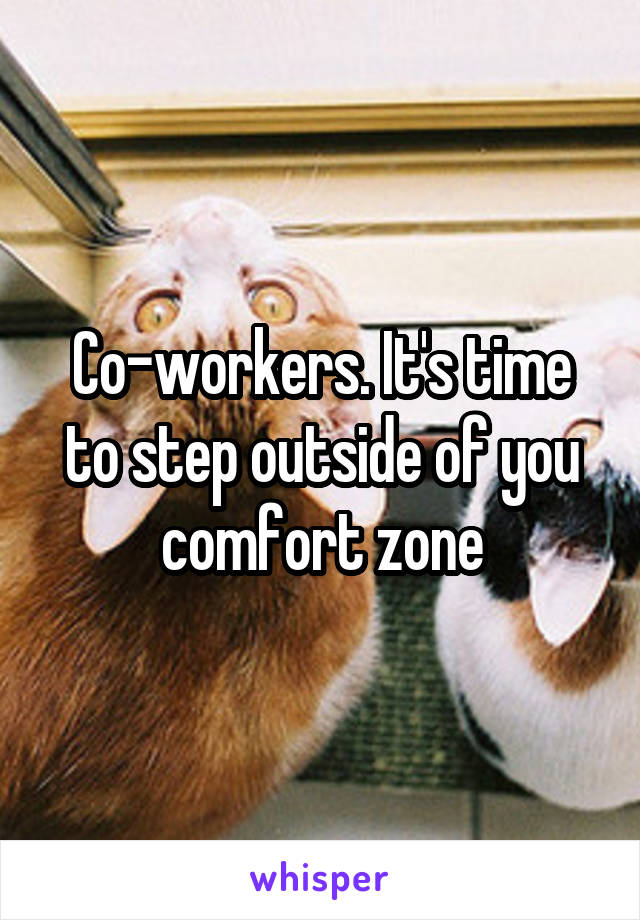 Co-workers. It's time to step outside of you comfort zone