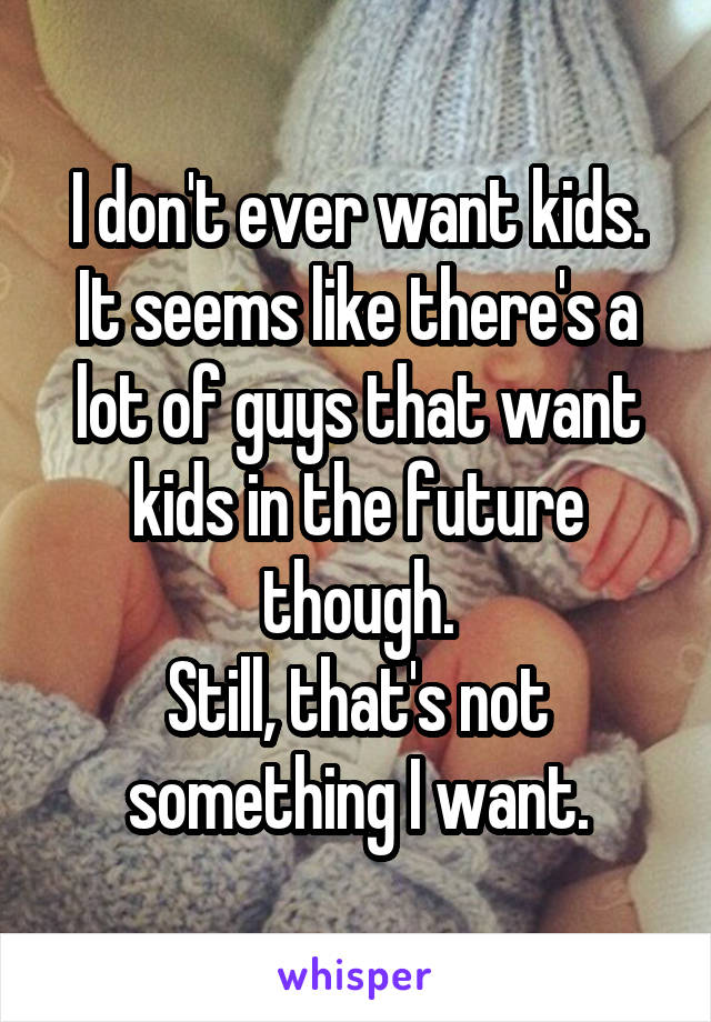 I don't ever want kids.
It seems like there's a lot of guys that want kids in the future though.
Still, that's not something I want.