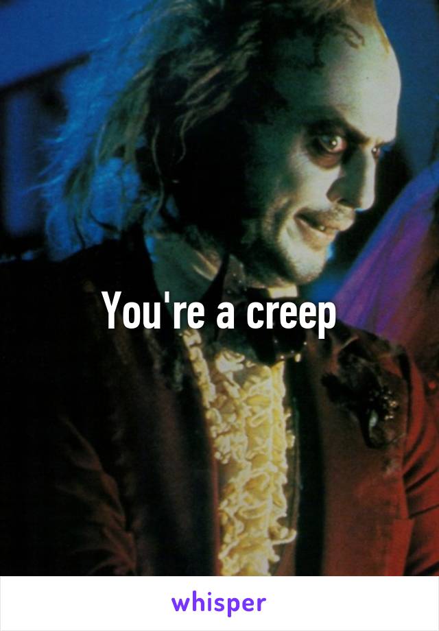 You're a creep