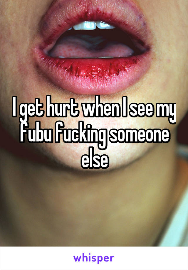 I get hurt when I see my fubu fucking someone else