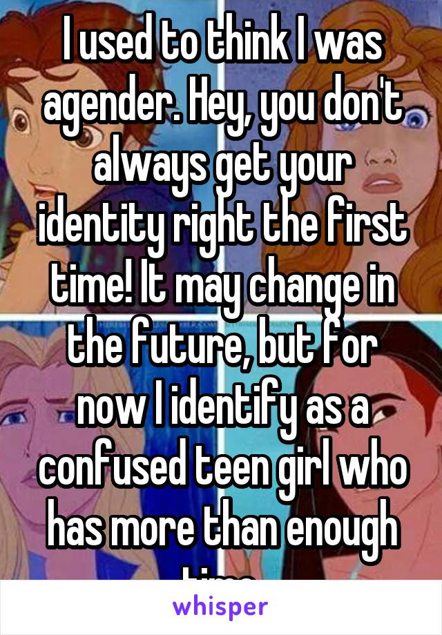 I used to think I was agender. Hey, you don't always get your identity right the first time! It may change in the future, but for now I identify as a confused teen girl who has more than enough time.