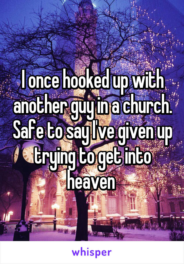 I once hooked up with another guy in a church. Safe to say I've given up trying to get into heaven 