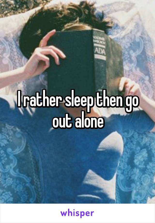 I rather sleep then go out alone