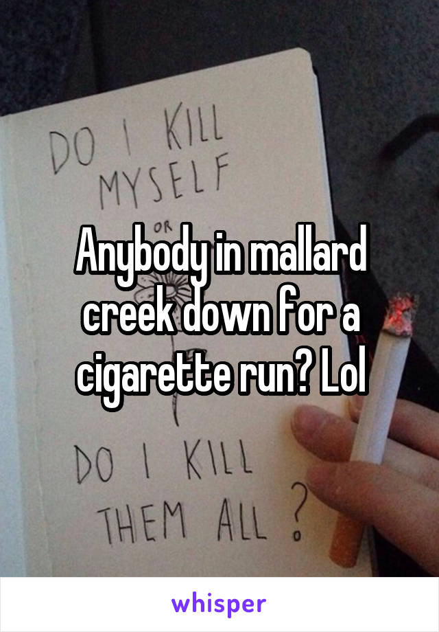 Anybody in mallard creek down for a cigarette run? Lol