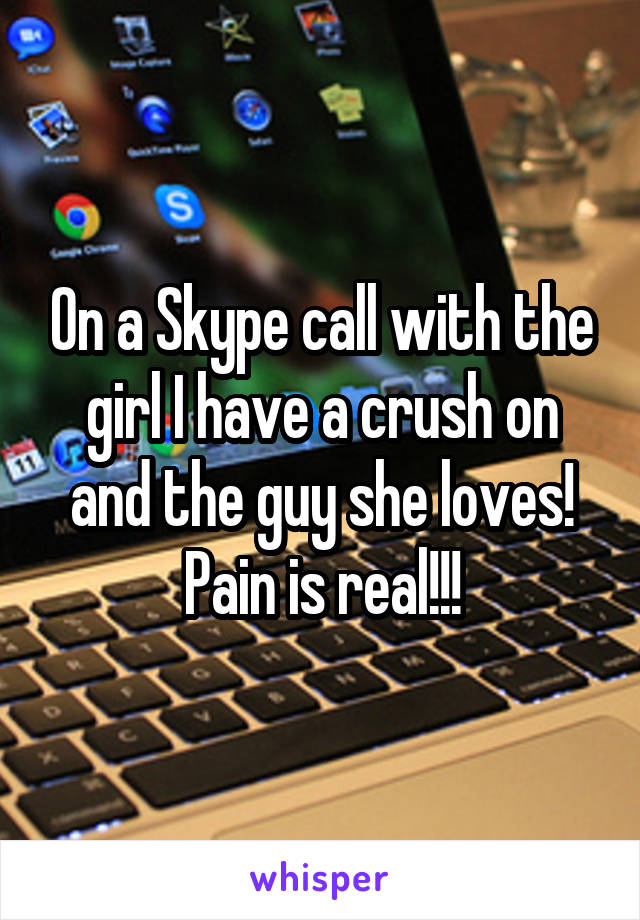 On a Skype call with the girl I have a crush on and the guy she loves! Pain is real!!!