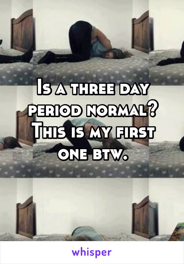 Is a three day period normal?
This is my first one btw.
