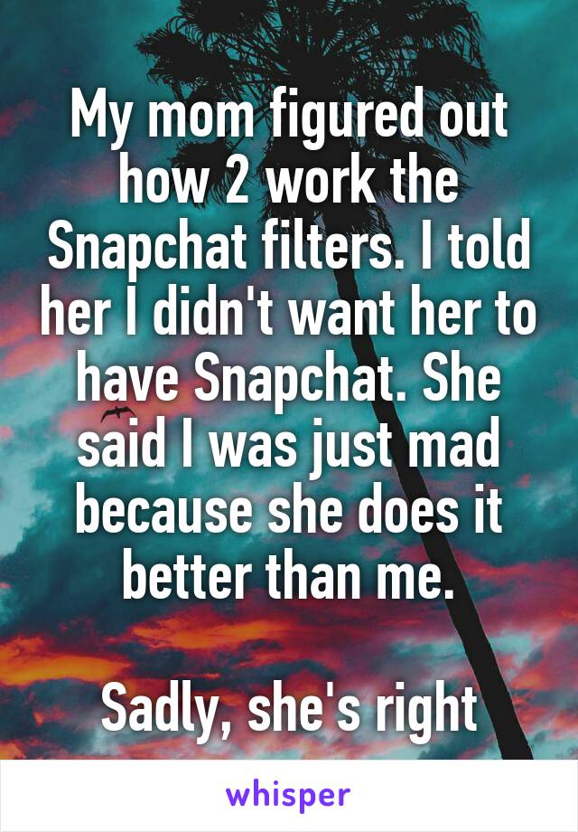 My mom figured out how 2 work the Snapchat filters. I told her I didn't want her to have Snapchat. She said I was just mad because she does it better than me.

Sadly, she's right