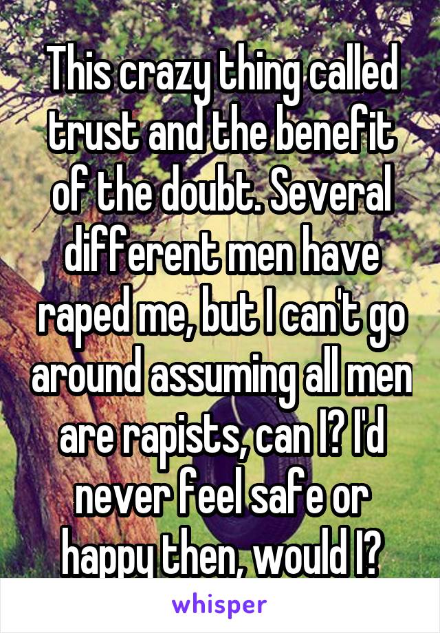 This crazy thing called trust and the benefit of the doubt. Several different men have raped me, but I can't go around assuming all men are rapists, can I? I'd never feel safe or happy then, would I?