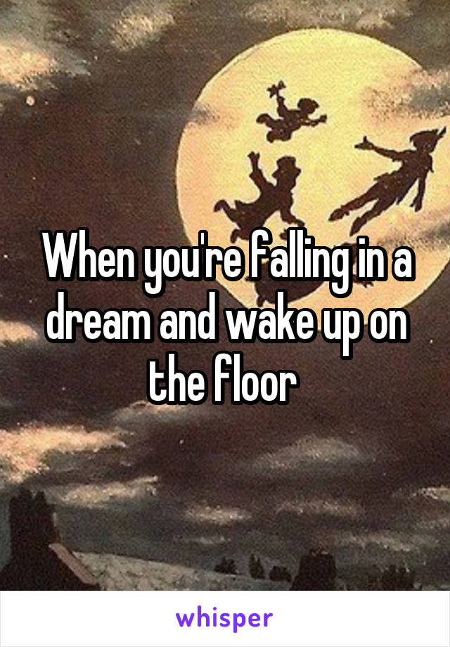 When you're falling in a dream and wake up on the floor 