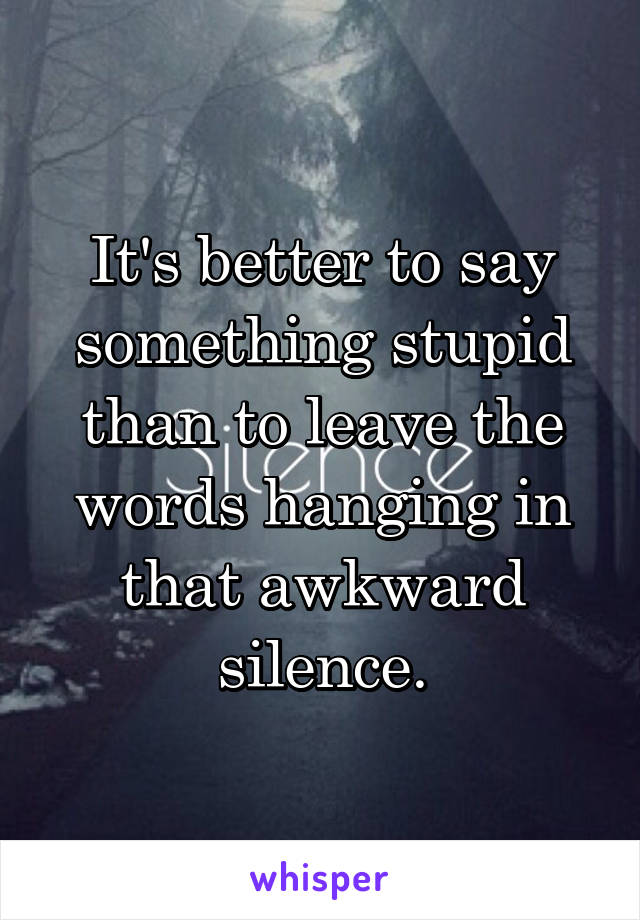 It's better to say something stupid than to leave the words hanging in that awkward silence.