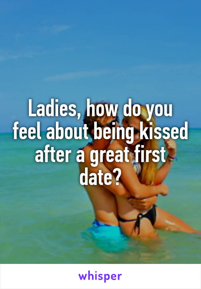 Ladies, how do you feel about being kissed after a great first date?