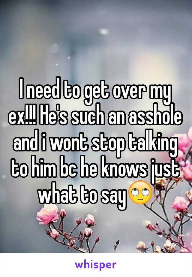 I need to get over my ex!!! He's such an asshole and i wont stop talking to him bc he knows just what to say🙄