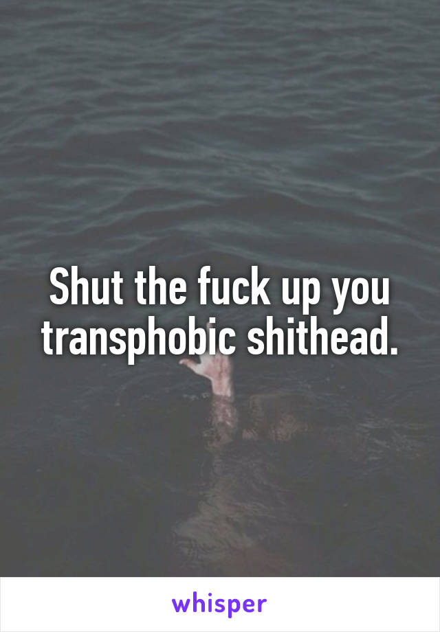 Shut the fuck up you transphobic shithead.