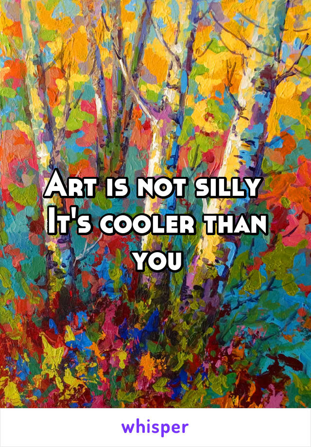 Art is not silly 
It's cooler than you