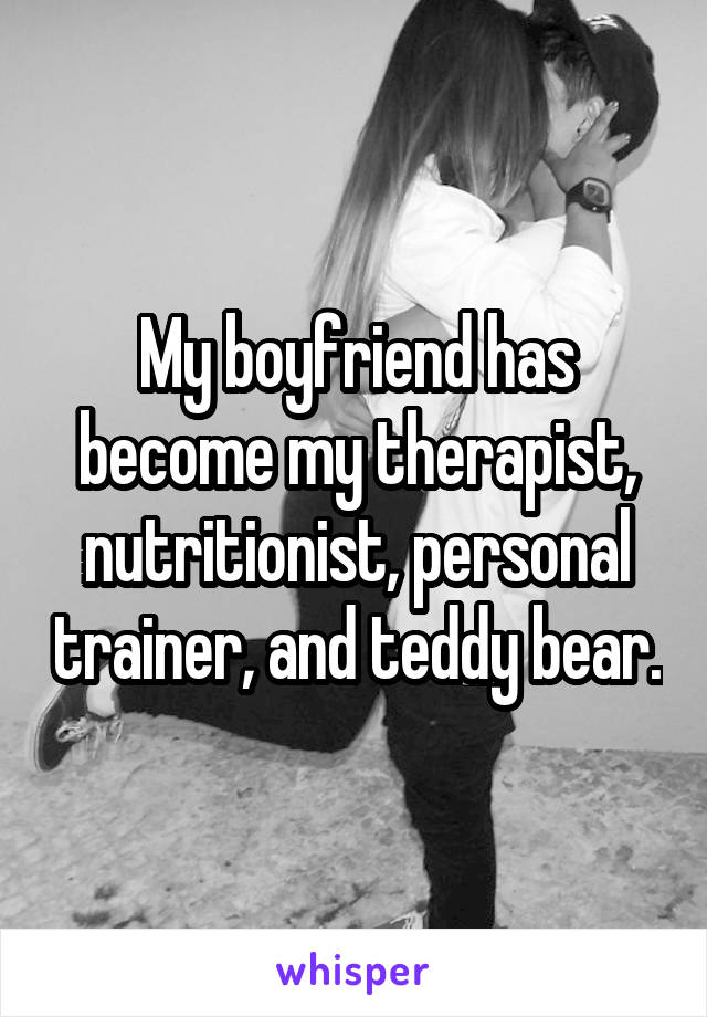 My boyfriend has become my therapist, nutritionist, personal trainer, and teddy bear.