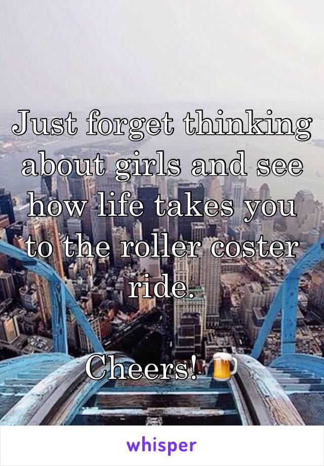 Just forget thinking about girls and see how life takes you to the roller coster ride.

Cheers! 🍺