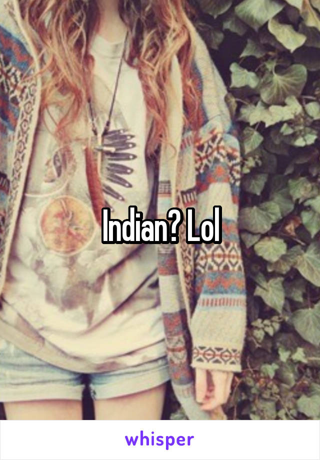 Indian? Lol