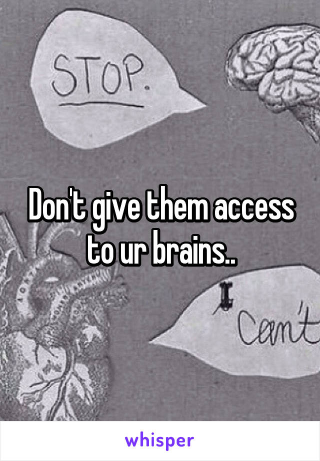 Don't give them access to ur brains..