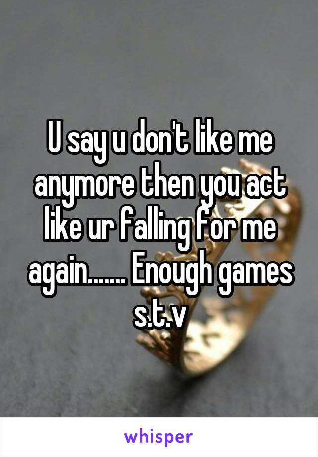 U say u don't like me anymore then you act like ur falling for me again....... Enough games s.t.v