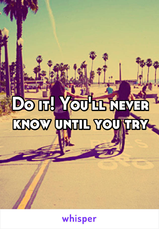 Do it! You'll never know until you try