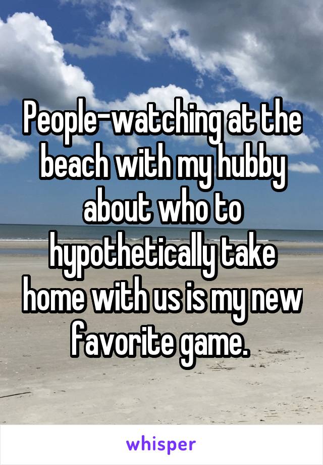 People-watching at the beach with my hubby about who to hypothetically take home with us is my new favorite game. 