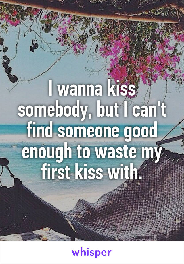 I wanna kiss somebody, but I can't find someone good enough to waste my first kiss with.