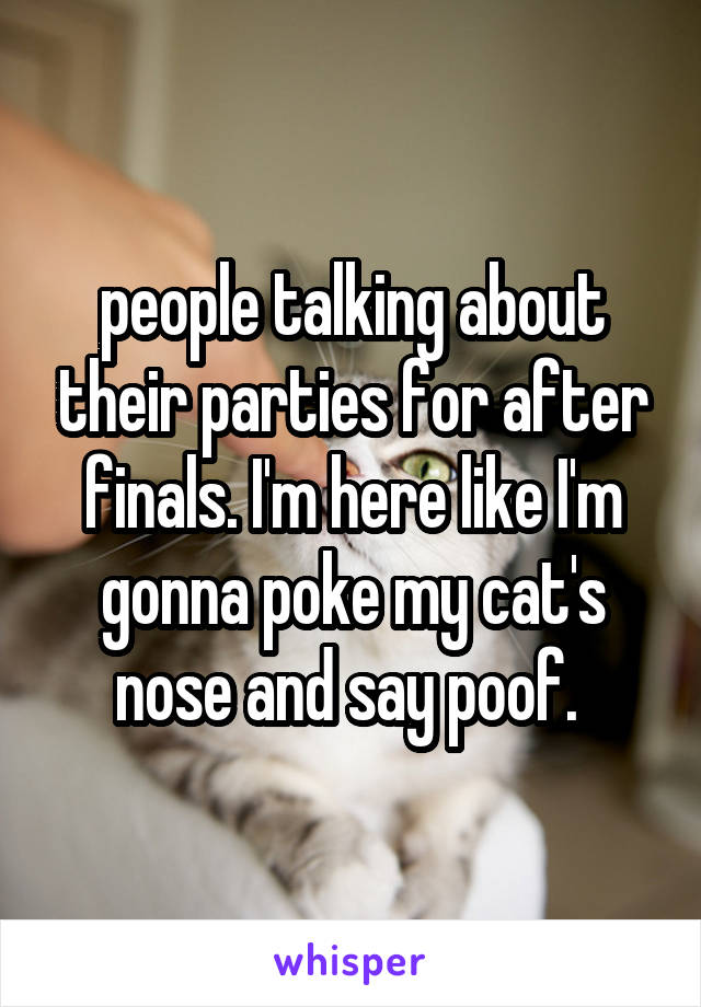 people talking about their parties for after finals. I'm here like I'm gonna poke my cat's nose and say poof. 