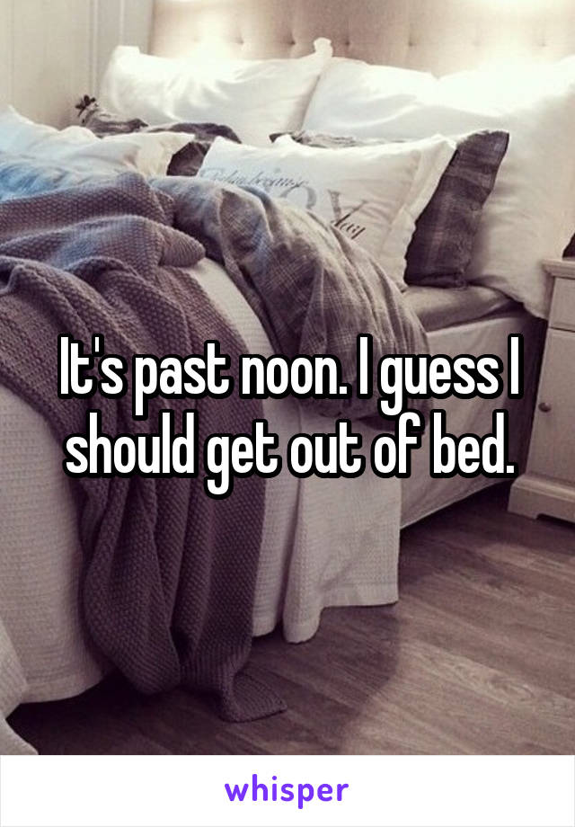 It's past noon. I guess I should get out of bed.