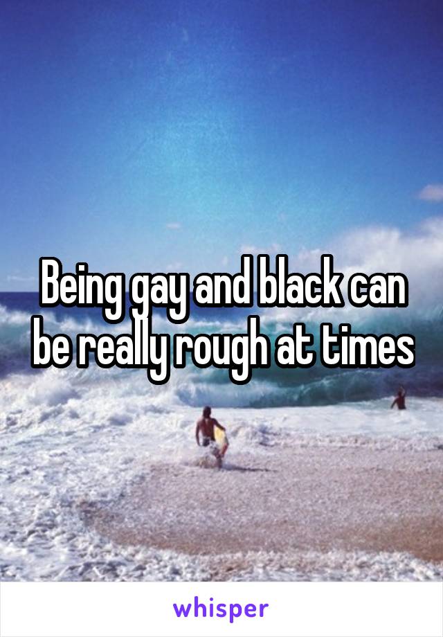 Being gay and black can be really rough at times