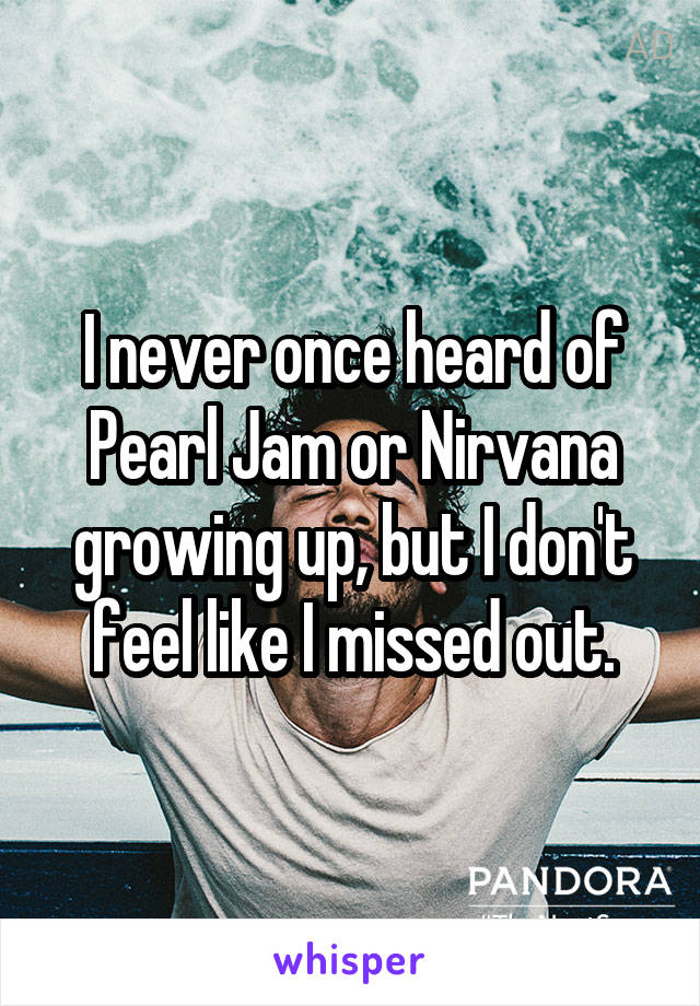 I never once heard of Pearl Jam or Nirvana growing up, but I don't feel like I missed out.