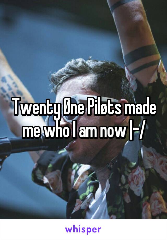 Twenty Øne Piløts made me who I am now |-/