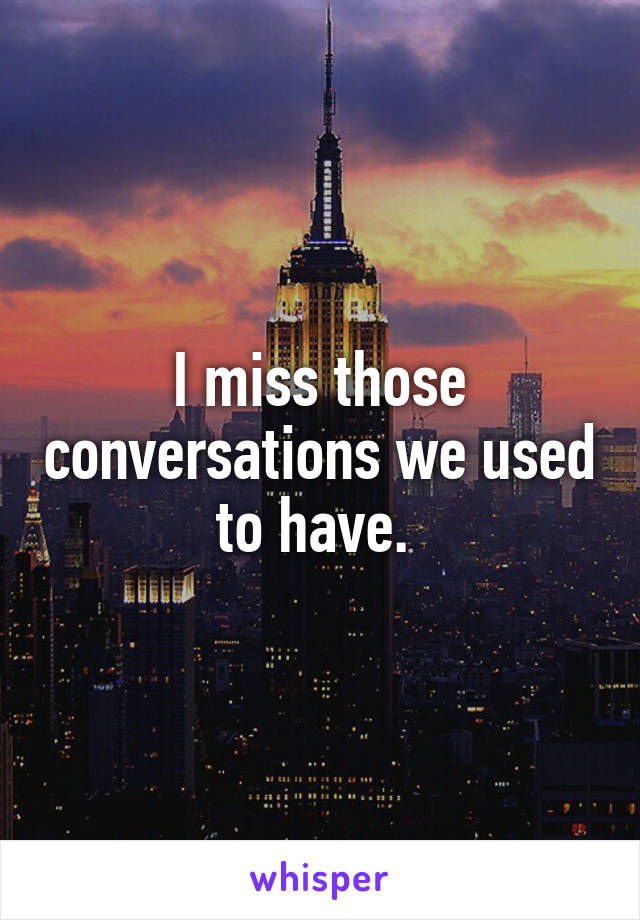 I miss those conversations we used to have. 