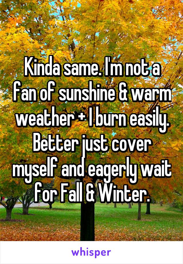 Kinda same. I'm not a fan of sunshine & warm weather + I burn easily. Better just cover myself and eagerly wait for Fall & Winter.