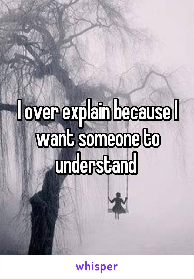 I over explain because I want someone to understand 