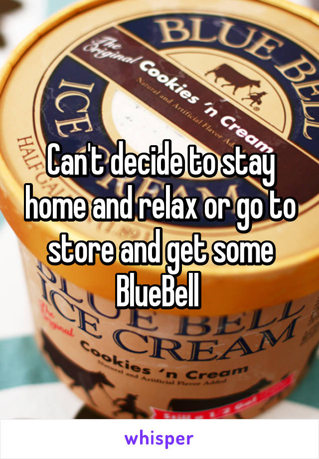 Can't decide to stay home and relax or go to store and get some BlueBell 