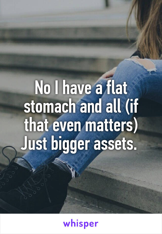 No I have a flat stomach and all (if that even matters) Just bigger assets. 