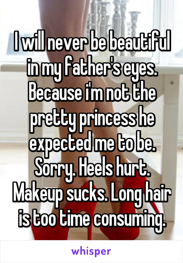 I will never be beautiful in my father's eyes.
Because i'm not the pretty princess he expected me to be.
Sorry. Heels hurt. Makeup sucks. Long hair is too time consuming.