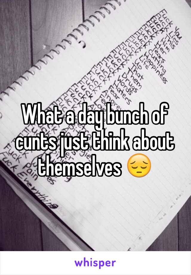 What a day bunch of cunts just think about themselves 😔