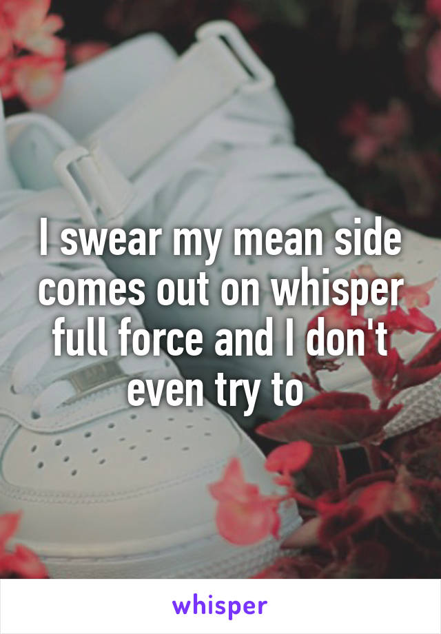 I swear my mean side comes out on whisper full force and I don't even try to 