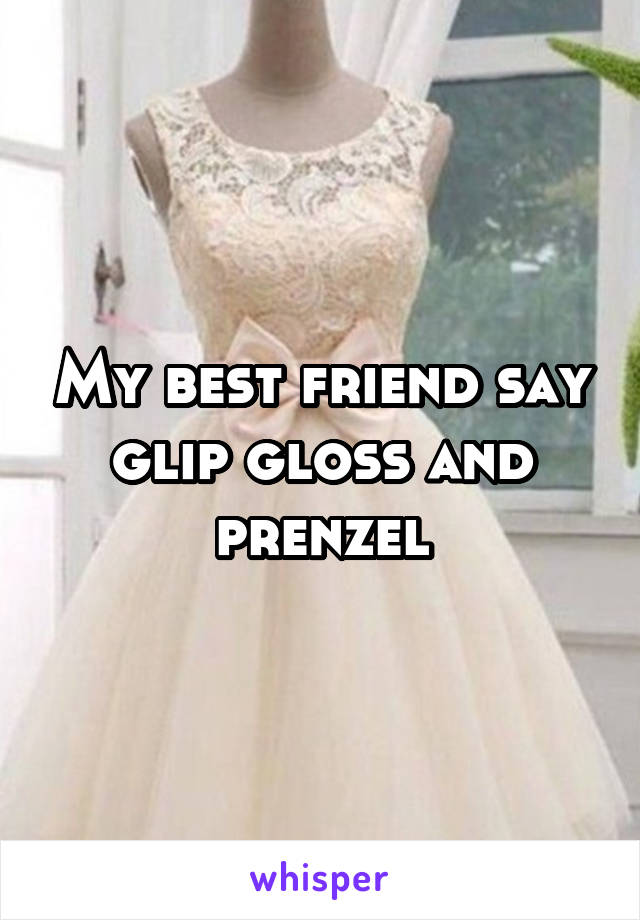 My best friend say glip gloss and prenzel