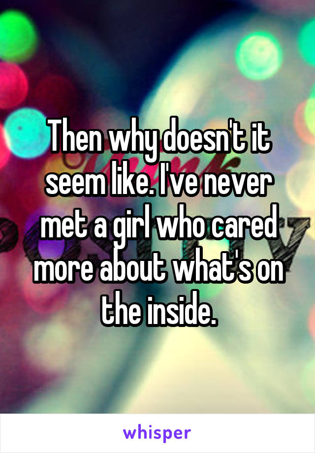 Then why doesn't it seem like. I've never met a girl who cared more about what's on the inside.