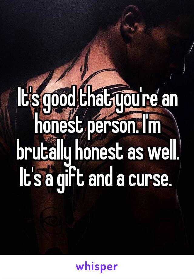 It's good that you're an honest person. I'm brutally honest as well. It's a gift and a curse. 