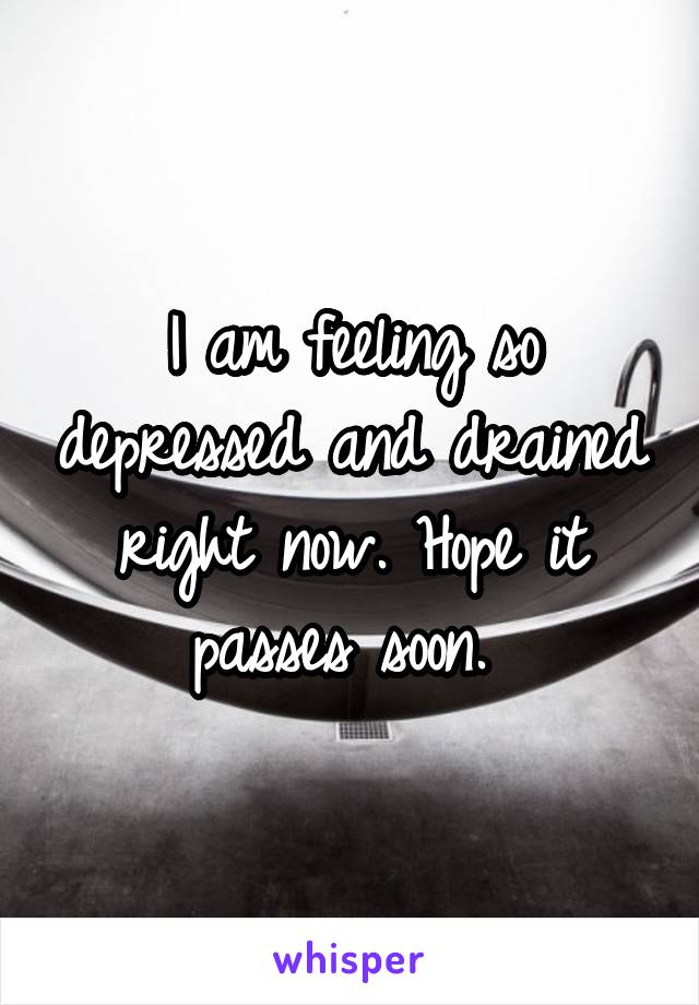 I am feeling so depressed and drained right now. Hope it passes soon. 