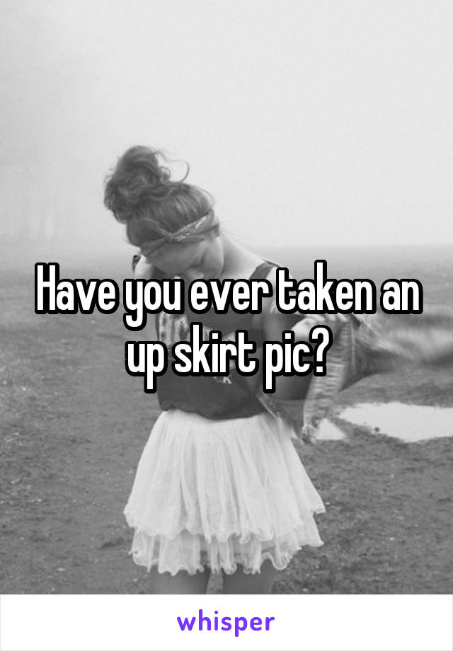 Have you ever taken an up skirt pic?