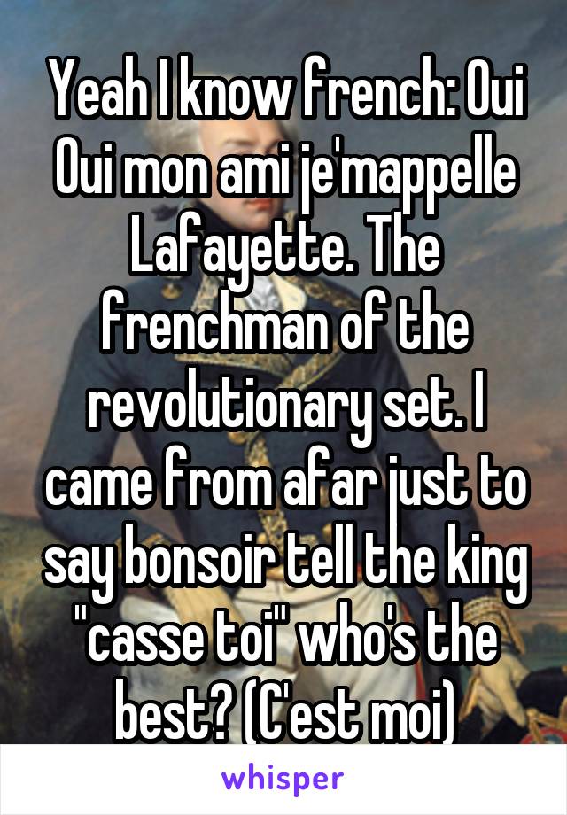 Yeah I know french: Oui Oui mon ami je'mappelle Lafayette. The frenchman of the revolutionary set. I came from afar just to say bonsoir tell the king "casse toi" who's the best? (C'est moi)