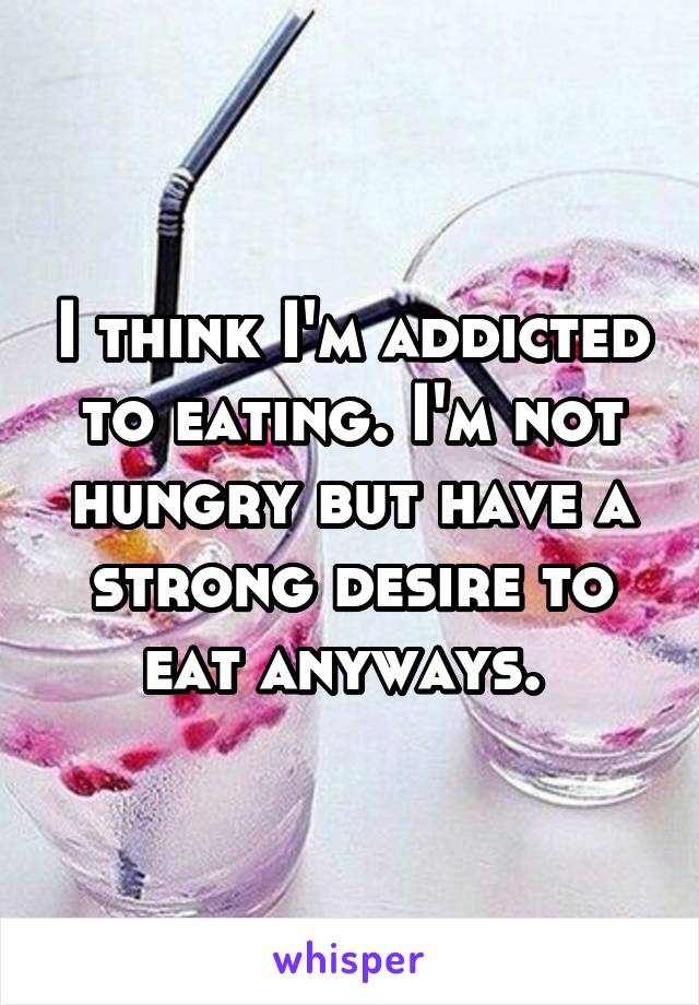 I think I'm addicted to eating. I'm not hungry but have a strong desire to eat anyways. 