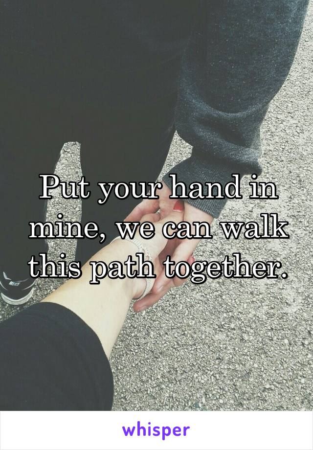 Put your hand in mine, we can walk this path together.