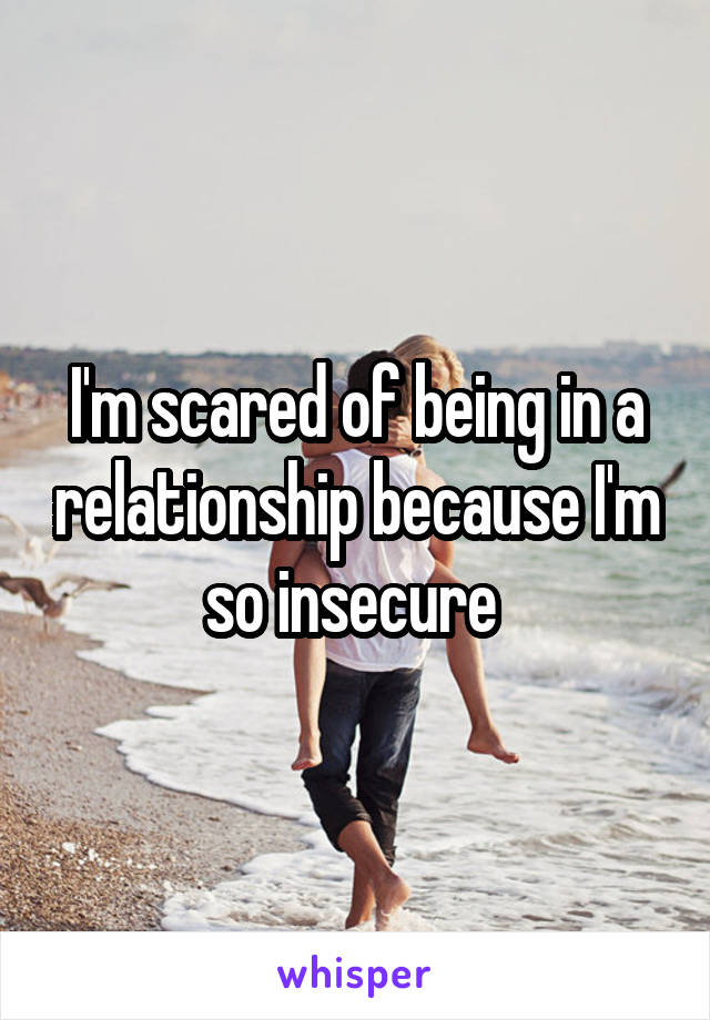 I'm scared of being in a relationship because I'm so insecure 