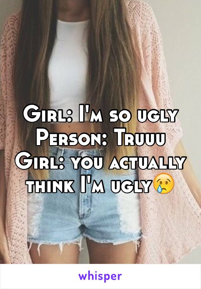Girl: I'm so ugly
Person: Truuu
Girl: you actually think I'm ugly😢