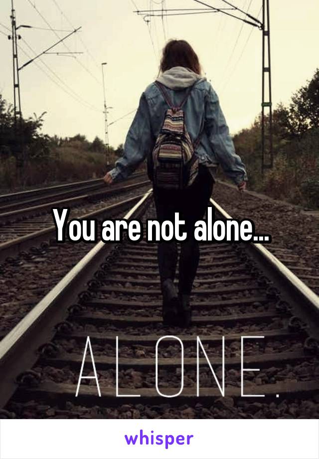 You are not alone...